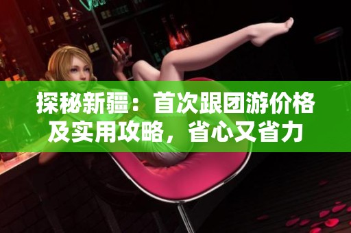 探秘新疆：首次跟团游价格及实用攻略，省心又省力