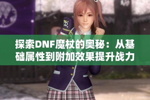 探索DNF魔杖的奥秘：从基础属性到附加效果提升战力的秘笈