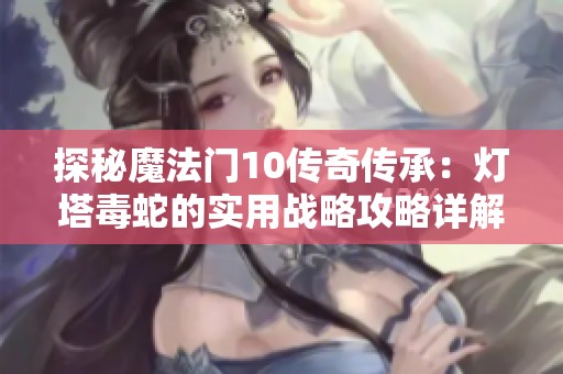 探秘魔法门10传奇传承：灯塔毒蛇的实用战略攻略详解