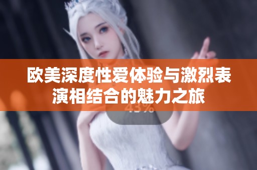欧美深度性爱体验与激烈表演相结合的魅力之旅