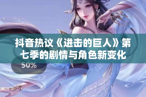 抖音热议《进击的巨人》第七季的剧情与角色新变化