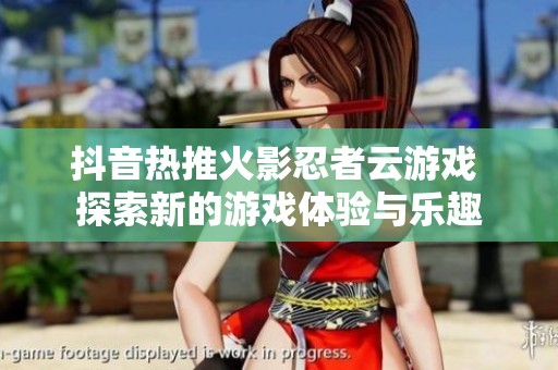 抖音热推火影忍者云游戏 探索新的游戏体验与乐趣