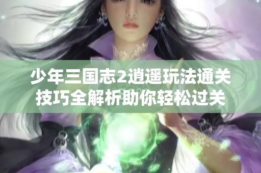 少年三国志2逍遥玩法通关技巧全解析助你轻松过关