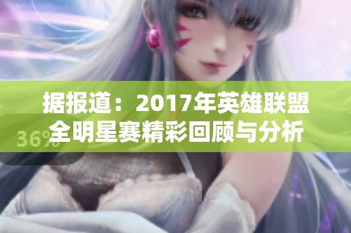 据报道：2017年英雄联盟全明星赛精彩回顾与分析