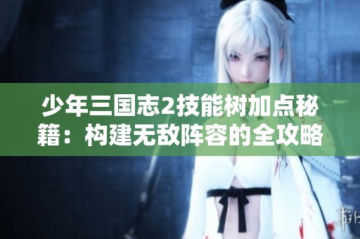 少年三国志2技能树加点秘籍：构建无敌阵容的全攻略