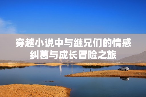 穿越小说中与继兄们的情感纠葛与成长冒险之旅