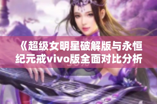 《超级女明星破解版与永恒纪元戒vivo版全面对比分析》