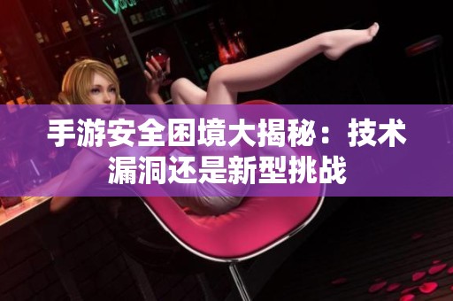 手游安全困境大揭秘：技术漏洞还是新型挑战