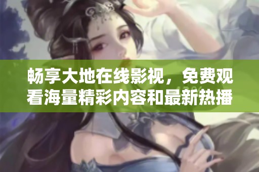 畅享大地在线影视，免费观看海量精彩内容和最新热播剧