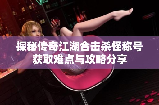 探秘传奇江湖合击杀怪称号获取难点与攻略分享
