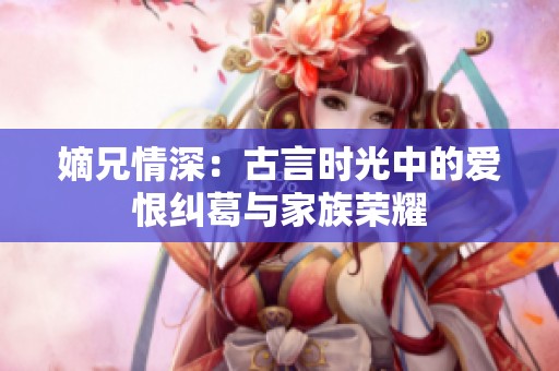 嫡兄情深：古言时光中的爱恨纠葛与家族荣耀