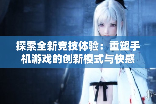 探索全新竞技体验：重塑手机游戏的创新模式与快感