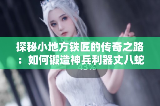 探秘小地方铁匠的传奇之路：如何锻造神兵利器丈八蛇矛与青龙刀