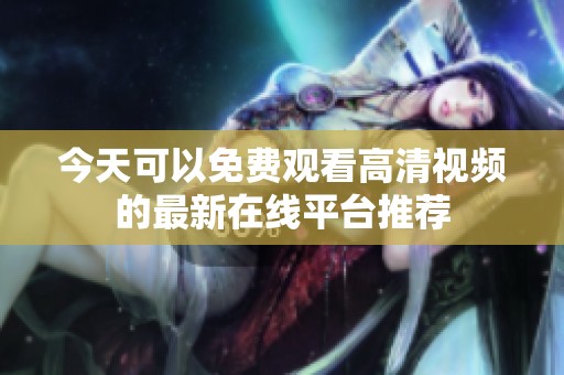 今天可以免费观看高清视频的最新在线平台推荐