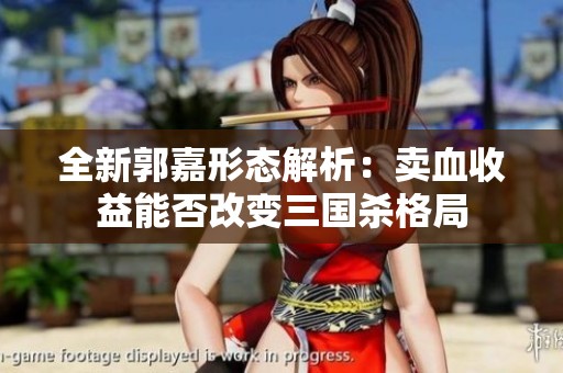 全新郭嘉形态解析：卖血收益能否改变三国杀格局