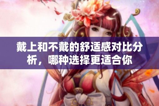 戴上和不戴的舒适感对比分析，哪种选择更适合你