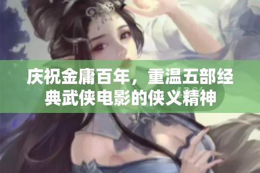 庆祝金庸百年，重温五部经典武侠电影的侠义精神