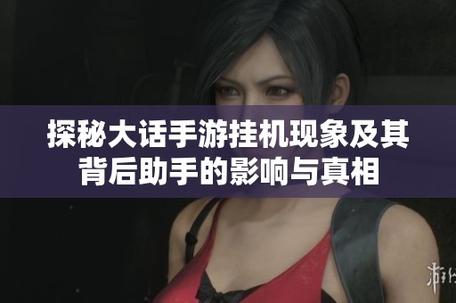 探秘大话手游挂机现象及其背后助手的影响与真相