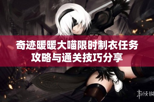 奇迹暖暖大喵限时制衣任务攻略与通关技巧分享
