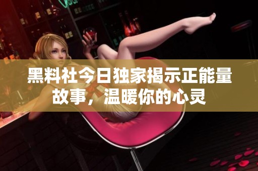 黑料社今日独家揭示正能量故事，温暖你的心灵