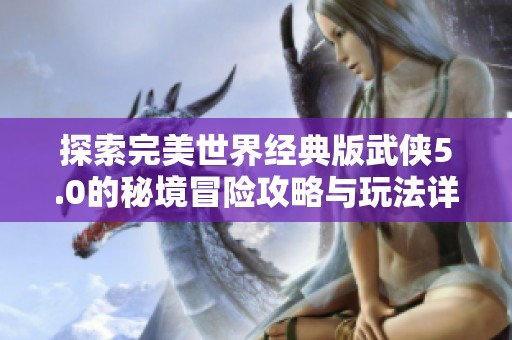 探索完美世界经典版武侠5.0的秘境冒险攻略与玩法详解