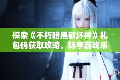 探索《不朽暗黑破坏神》礼包码获取攻略，畅享游戏乐趣与冒险体验