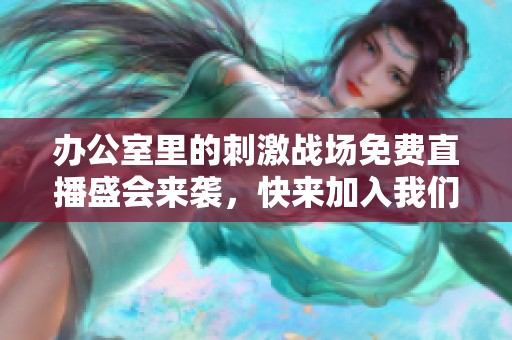 办公室里的刺激战场免费直播盛会来袭，快来加入我们！