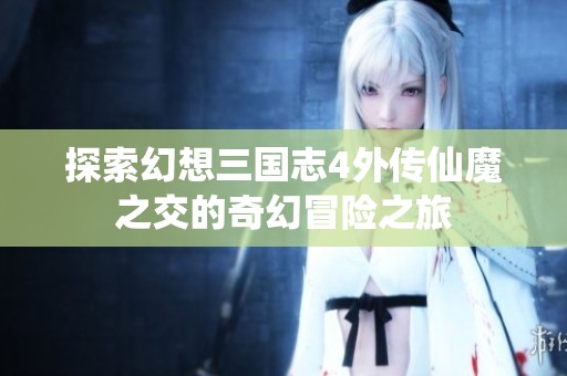 探索幻想三国志4外传仙魔之交的奇幻冒险之旅