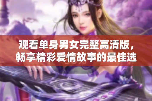 观看单身男女完整高清版，畅享精彩爱情故事的最佳选择