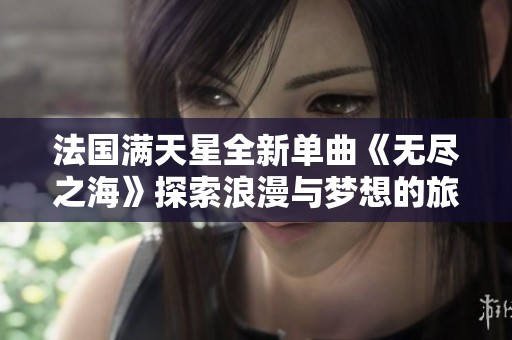 法国满天星全新单曲《无尽之海》探索浪漫与梦想的旅程