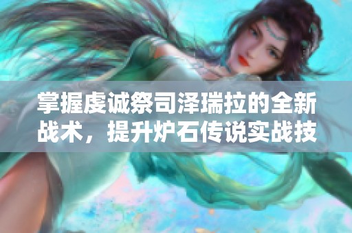 掌握虔诚祭司泽瑞拉的全新战术，提升炉石传说实战技巧!