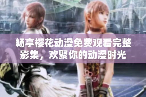 畅享樱花动漫免费观看完整影集，欢聚你的动漫时光