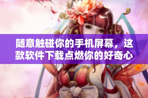 随意触碰你的手机屏幕，这款软件下载点燃你的好奇心