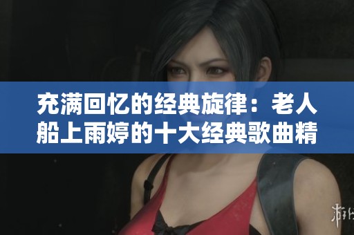 充满回忆的经典旋律：老人船上雨婷的十大经典歌曲精选