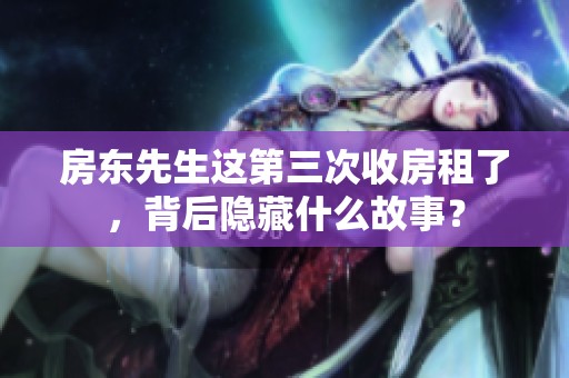房东先生这第三次收房租了，背后隐藏什么故事？