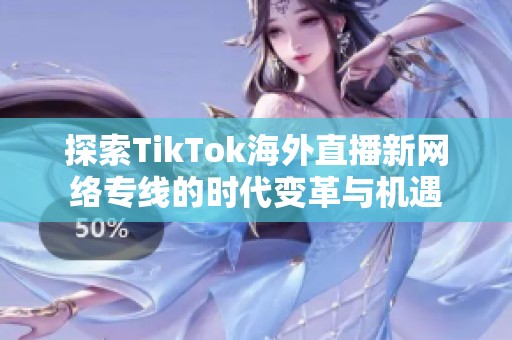探索TikTok海外直播新网络专线的时代变革与机遇