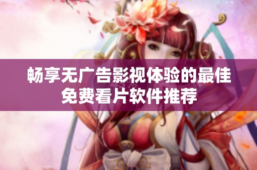 畅享无广告影视体验的最佳免费看片软件推荐