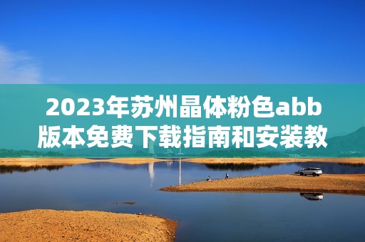 2023年苏州晶体粉色abb版本免费下载指南和安装教程