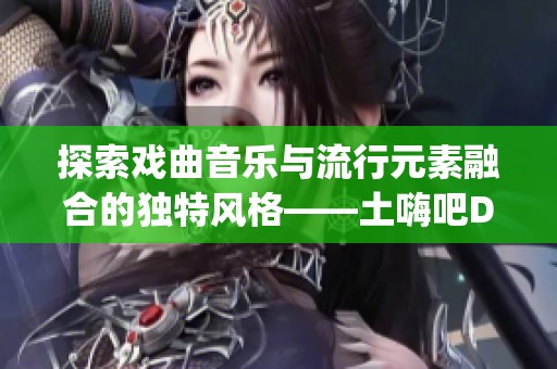 探索戏曲音乐与流行元素融合的独特风格——土嗨吧DJ之旅