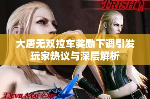 大唐无双拉车奖励下调引发玩家热议与深层解析