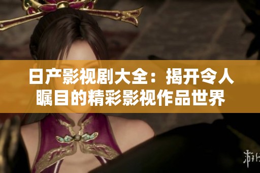 日产影视剧大全：揭开令人瞩目的精彩影视作品世界