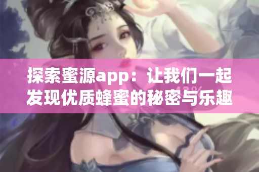 探索蜜源app：让我们一起发现优质蜂蜜的秘密与乐趣