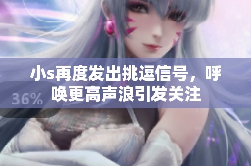 小s再度发出挑逗信号，呼唤更高声浪引发关注
