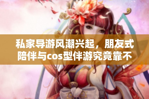 私家导游风潮兴起，朋友式陪伴与cos型伴游究竟靠不靠谱