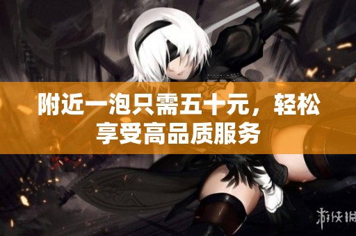 附近一泡只需五十元，轻松享受高品质服务