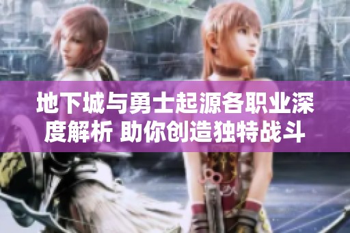 地下城与勇士起源各职业深度解析 助你创造独特战斗传奇