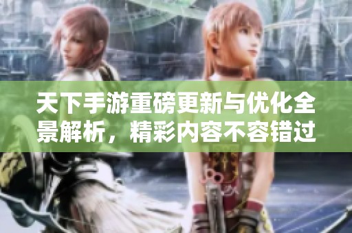 天下手游重磅更新与优化全景解析，精彩内容不容错过