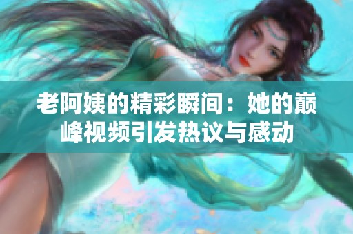 老阿姨的精彩瞬间：她的巅峰视频引发热议与感动