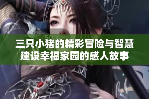 三只小猪的精彩冒险与智慧建设幸福家园的感人故事