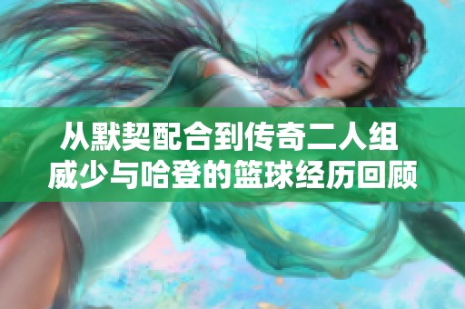 从默契配合到传奇二人组 威少与哈登的篮球经历回顾